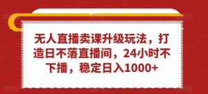 无人直播卖课升级玩法,打造日不落直播间,24小时不下播,稳定日入1000+【揭秘】-学习资源库