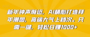 新年钟声渐近,AI精心打造拜年潮图,高端大气上档次。只需一键,轻松日赚1000+【揭秘】-学习资源库