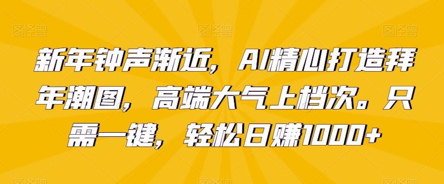 新年钟声渐近，AI精心打造拜年潮图，高端大气上档次。只需一键，轻松日赚1000+【揭秘】-学习资源库