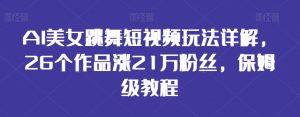 AI美女跳舞短视频玩法详解,26个作品涨21万粉丝,保姆级教程【揭秘】-学习资源库