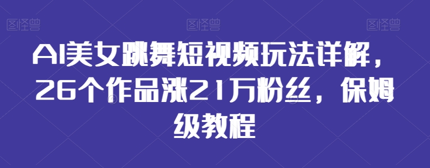 AI美女跳舞短视频玩法详解，26个作品涨21万粉丝，保姆级教程【揭秘】-学习资源库