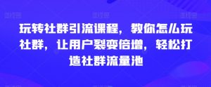 玩转社群引流课程,教你怎么玩社群,让用户裂变倍增,轻松打造社群流量池-学习资源库