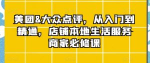 美团&大众点评,从入门到精通,店铺本地生活服务商家必修课-学习资源库