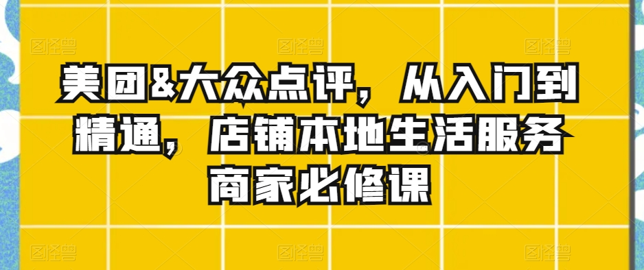 美团&大众点评，从入门到精通，店铺本地生活服务商家必修课-学习资源库