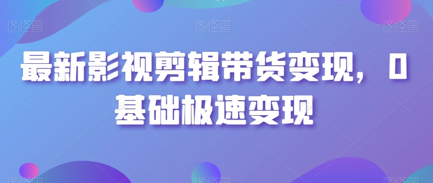 最新影视剪辑带货变现，0基础极速变现-学习资源库