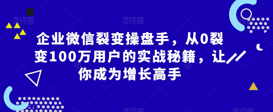 企业微信裂变操盘手，从0裂变100万用户的实战秘籍，让你成为增长高手-学习资源库