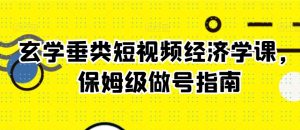 玄学垂类短视频经济学课,保姆级做号指南-学习资源库
