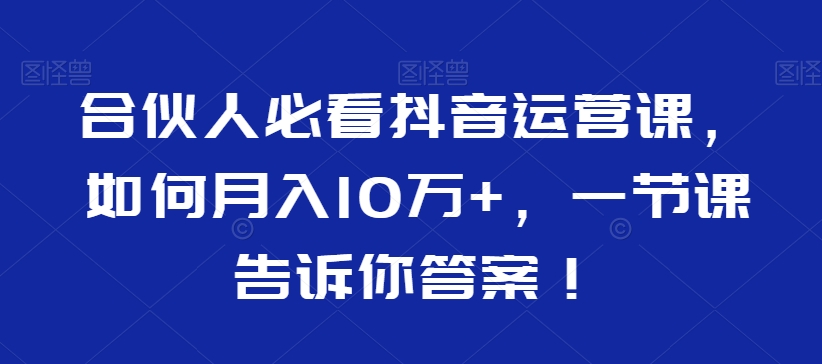 合伙人必看抖音运营课，如何月入10万+，一节课告诉你答案！-学习资源库