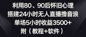 利用80、90后怀旧心理,搭建24小时无人直播撸音浪,单场5小时收益3500+(教程+软件)【揭秘】-学习资源库