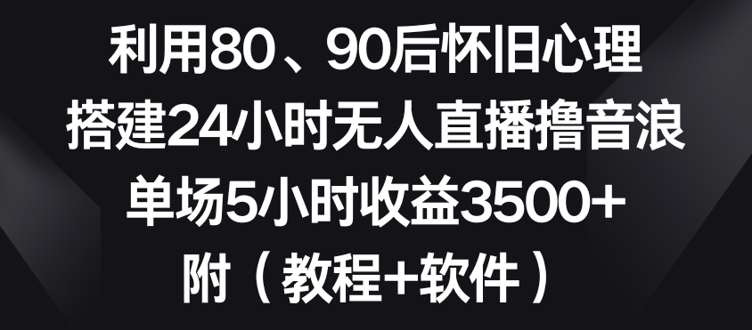 利用80、90后怀旧心理，搭建24小时无人直播撸音浪，单场5小时收益3500+（教程+软件）【揭秘】-学习资源库