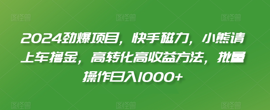 2024劲爆项目，快手磁力，小熊请上车撸金，高转化高收益方法，批量操作日入1000+【揭秘】-学习资源库