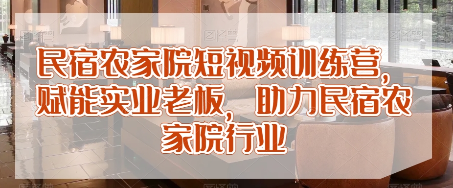 民宿农家院短视频训练营，赋能实业老板，助力民宿农家院行业-学习资源库