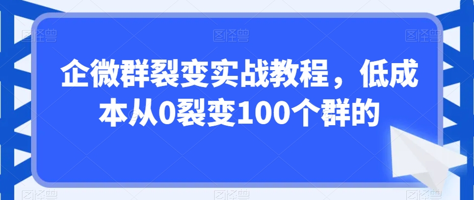 企微群裂变实战教程，低成本从0裂变100个群的-学习资源库