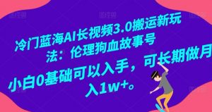 冷门蓝海AI长视频3.0搬运新玩法:伦理狗血故事号,小白0基础可以入手,可长期做月入1w+【揭秘】-学习资源库