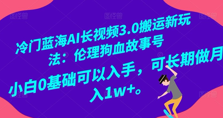 冷门蓝海AI长视频3.0搬运新玩法：伦理狗血故事号，小白0基础可以入手，可长期做月入1w+【揭秘】-学习资源库