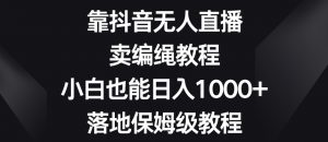 靠抖音无人直播,卖编绳教程,小白也能日入1000+,落地保姆级教程【揭秘】-学习资源库