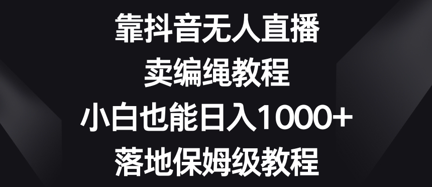 靠抖音无人直播，卖编绳教程，小白也能日入1000+，落地保姆级教程【揭秘】-学习资源库