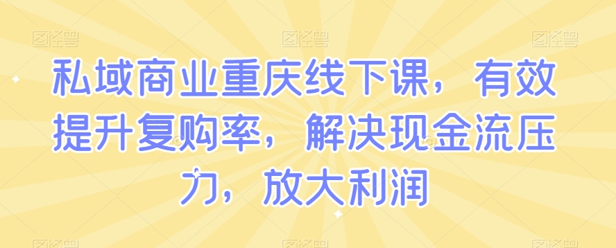 私域商业重庆线下课，有效提升复购率，解决现金流压力，放大利润-学习资源库