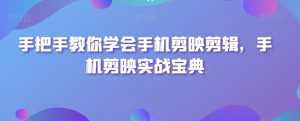 手把手教你学会手机剪映剪辑,手机剪映实战宝典-学习资源库