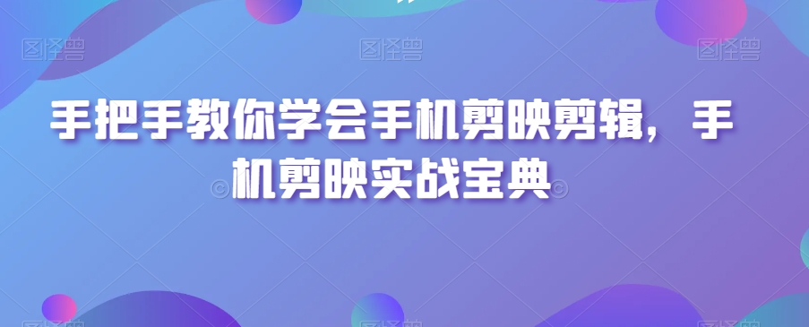 手把手教你学会手机剪映剪辑，手机剪映实战宝典-学习资源库