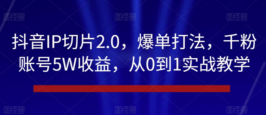 抖音IP切片2.0，爆单打法，千粉账号5W收益，从0到1实战教学【揭秘】-学习资源库