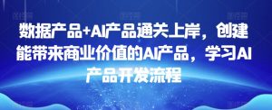 数据产品+AI产品通关上岸,创建能带来商业价值的AI产品,学习AI产品开发流程-学习资源库