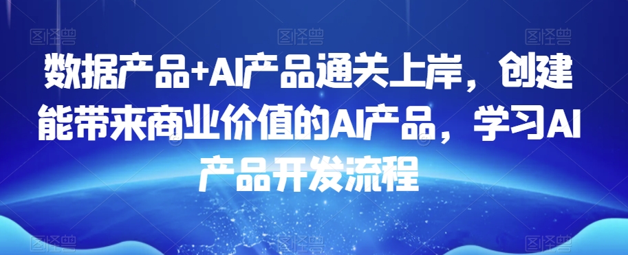 数据产品+AI产品通关上岸，创建能带来商业价值的AI产品，学习AI产品开发流程-学习资源库
