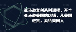 亚马逊套利系列课程,开个亚马逊美国站店铺,从美国进货,卖给美国人-学习资源库