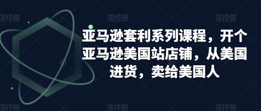 亚马逊套利系列课程，开个亚马逊美国站店铺，从美国进货，卖给美国人-学习资源库