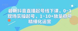 最新抖音直播起号线下课,0~1现场实操起号,1~10+放量稳号精细化运营-学习资源库