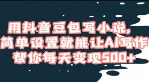 用抖音豆包写小说,简单设置就能让AI写作帮你每天变现500+【揭秘】-学习资源库