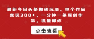 最新今日头条搬砖玩法,单个作品变现300+,一分钟一条原创作品,流量爆炸【揭秘】-学习资源库