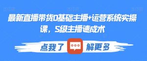 最新直播带货0基础主播+运营系统实操课,S级主播速成术-学习资源库