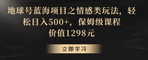 地球号蓝海项目之情感类玩法,轻松日入500+,保姆级课程【揭秘】-学习资源库