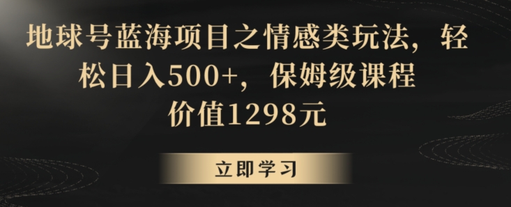 地球号蓝海项目之情感类玩法，轻松日入500+，保姆级课程【揭秘】-学习资源库