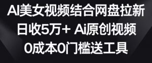 AI美女视频结合网盘拉新,日收5万+两分钟一条Ai原创视频,0成本0门槛送工具【揭秘】-学习资源库