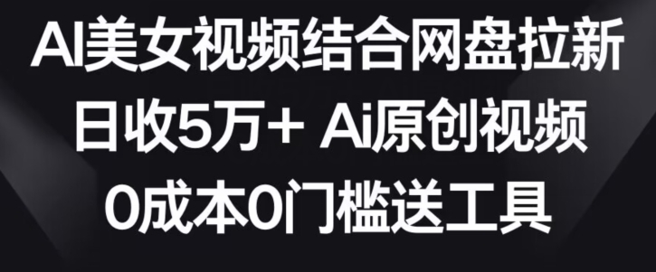 AI美女视频结合网盘拉新，日收5万+两分钟一条Ai原创视频，0成本0门槛送工具【揭秘】-学习资源库