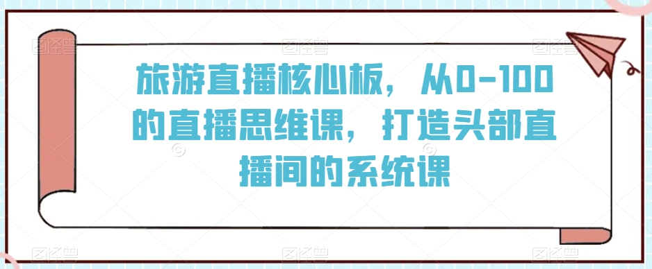 旅游直播核心板，从0-100的直播思维课，打造头部直播间的系统课-学习资源库