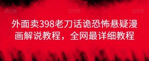 外面卖398老刀话诡恐怖悬疑漫画解说项目,全网最详细教程-学习资源库