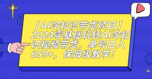 【AI冷知识带货项目】2024零基础玩转AI冷知识视频带货,单号日入659+,保姆级教学【揭秘】-学习资源库