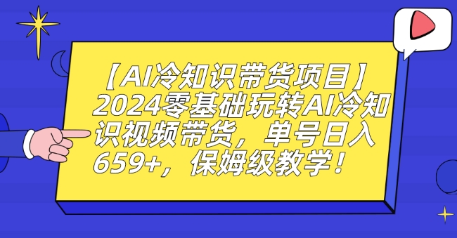 【AI冷知识带货项目】2024零基础玩转AI冷知识视频带货，单号日入659+，保姆级教学【揭秘】-学习资源库