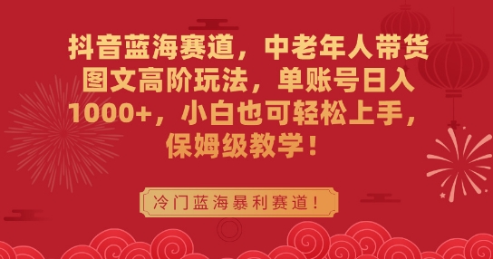 抖音蓝海赛道，中老年人带货图文高阶玩法，单账号日入1000+，小白也可轻松上手，保姆级教学【揭秘】-学习资源库