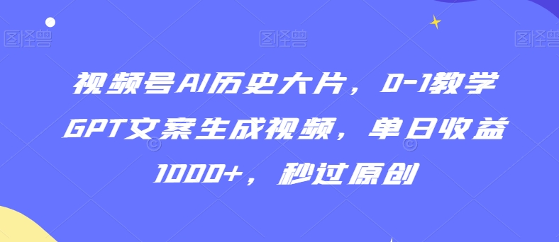 视频号AI历史大片，0-1教学GPT文案生成视频，单日收益1000+，秒过原创【揭秘】-学习资源库