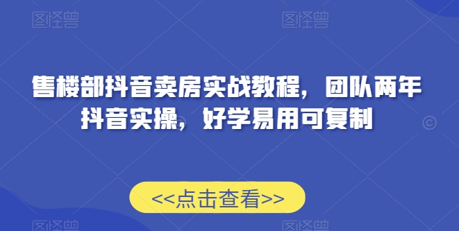 售楼部抖音卖房实战教程，团队两年抖音实操，好学易用可复制-学习资源库
