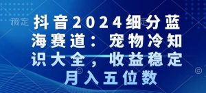 抖音2024细分蓝海赛道:宠物冷知识大全,收益稳定,月入五位数【揭秘】-学习资源库