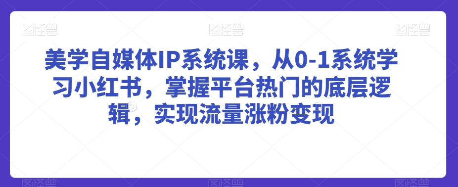 美学自媒体IP系统课，从0-1系统学习小红书，掌握平台热门的底层逻辑，实现流量涨粉变现-学习资源库