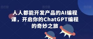 人人都能开发产品的AI编程课,开启你的ChatGPT编程的奇妙之旅-学习资源库
