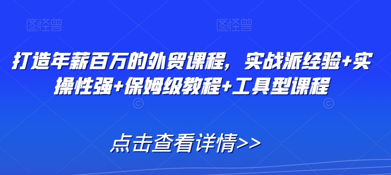 打造年薪百万的外贸课程，实战派经验+实操性强+保姆级教程+工具型课程-学习资源库