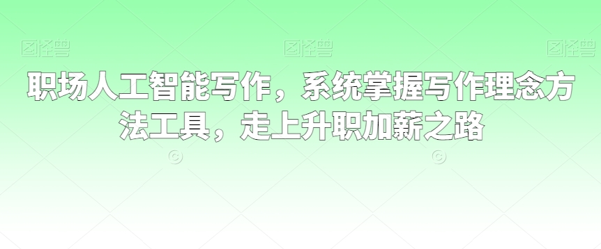 职场人工智能写作，系统掌握写作理念方法工具，走上升职加薪之路-学习资源库