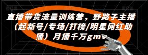 直播带货流量训练营,野路子主播(起新号/专场/打榜/明星网红助播)月播千万gmv-学习资源库